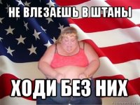 не влезаешь в штаны ходи без них