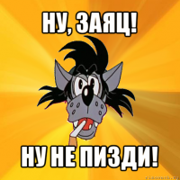 ну, заяц! ну не пизди!