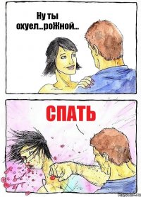 Ну ты охуел...роЖной... Спать