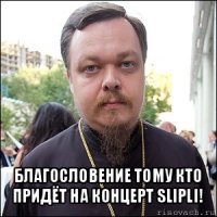  благословение тому кто придёт на концерт slipli!