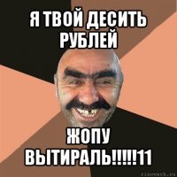 я твой десить рублей жопу вытираль!!!11