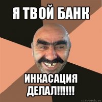 я твой банк инкасация делал!!!