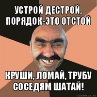 устрой дестрой, порядок-это отстой круши, ломай, трубу соседям шатай!