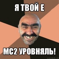 я твой e mc2 уровняль!