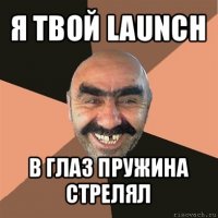 я твой launch в глаз пружина стрелял