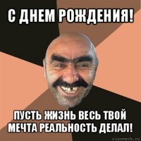 с днем рождения! пусть жизнь весь твой мечта реальность делал!