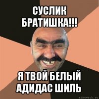 суслик братишка!!! я твой белый адидас шиль