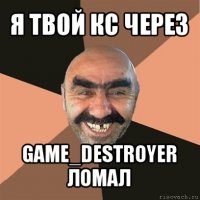 я твой кс через game_destroyer ломал