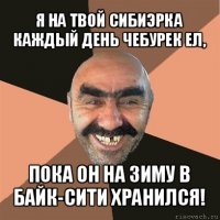 я на твой сибиэрка каждый день чебурек ел, пока он на зиму в байк-сити хранился!