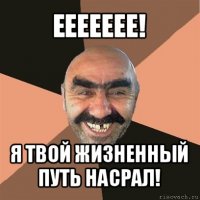 еееееее! я твой жизненный путь насрал!