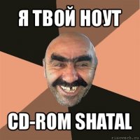 я твой ноут cd-rom shatal