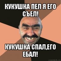 кукушка пел я его съел! кукушка спал,его ебал!