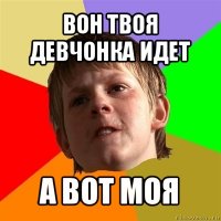 вон твоя девчонка идет а вот моя