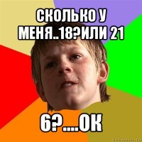 сколько у меня..18?или 21 6?....ок