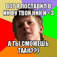 вот я поставил в инфу твой ник и <3 а ты сможешь таак??)