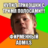 купил трикошки с тримя полосами!!! фирменный admils