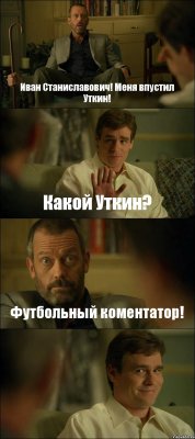 Иван Станиславович! Меня впустил Уткин! Какой Уткин? Футбольный коментатор! 