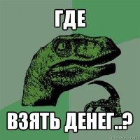 где взять денег..?