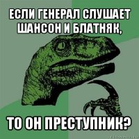 если генерал слушает шансон и блатняк, то он преступник?