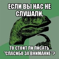 если вы нас не слушали, то стоит ли писать "спасибо за внимание"?