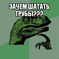 зачем шатать трубы??? 