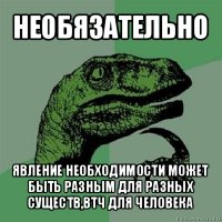 необязательно явление необходимости может быть разным для разных существ,втч для человека