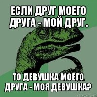 если друг моего друга - мой друг. то девушка моего друга - моя девушка?