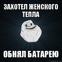 захотел женского тепла обнял батарею