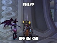 умер? привыкай