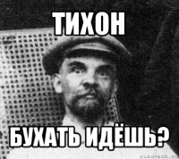 тихон бухать идёшь?