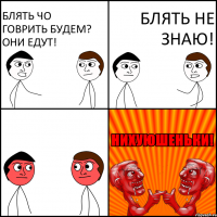 блять чо говрить будем? они едут! блять не знаю!