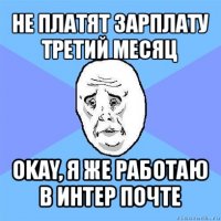 не платят зарплату третий месяц okay, я же работаю в интер почте