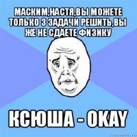 маским,настя,вы можете только 3 задачи решить,вы же не сдаете физику ксюша - okay