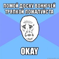 помой доску вонючей тряпкой пожалуйста okay