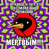 я хочу видеть того, кто составлял наше расписание мёртвым!!!