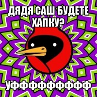 дядя саш будете хапку? уффффффффф