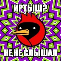 иртыш? не,не слышал