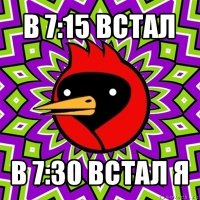 в 7:15 встал в 7:30 встал я