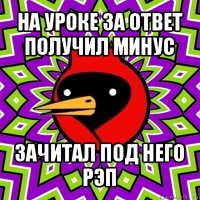 на уроке за ответ получил минус зачитал под него рэп