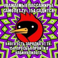 уважаемые пассажиры, самолет ту– 154 садится. у кого есть зарядка от ту– 154, просьба пройти в кабину пилота.