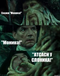 Скажи:"Моника!" "Моника!" "АТСАСИ У СЛОНИКА!"