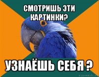 смотришь эти картинки? узнаёшь себя ?