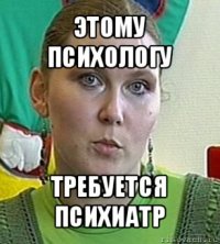 этому психологу требуется психиатр