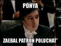 ponya zaebal patron poluchat'