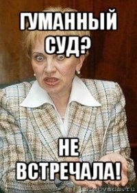 гуманный суд? не встречала!