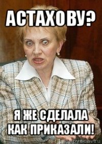 астахову? я же сделала как приказали!