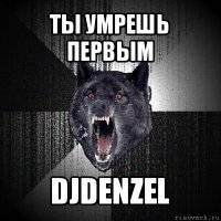 ты умрешь первым djdenzel