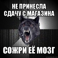 не принесла сдачу с магазина сожри её мозг