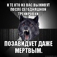 и те кто из вас выживут после сегодняшной тренировки позавидует даже мертвым.