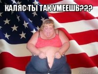 каляс ты так умеешь??? 